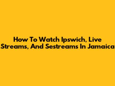 How To Watch Ipswich, Live Streams, And Sestreams In Jamaica