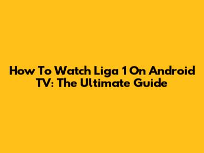 How To Watch Liga 1 On Android TV: The Ultimate Guide