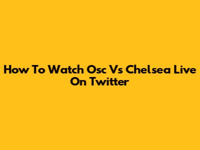 How To Watch Osc Vs Chelsea Live On Twitter