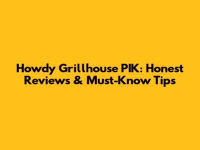 Howdy Grillhouse PIK: Honest Reviews & Must-Know Tips