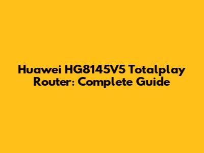 Huawei HG8145V5 Totalplay Router: Complete Guide