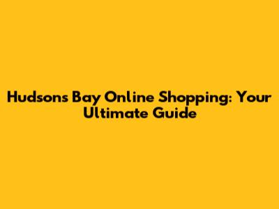 Hudson's Bay Online Shopping: Your Ultimate Guide