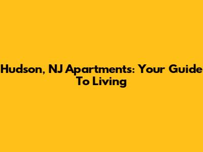 Hudson, NJ Apartments: Your Guide To Living