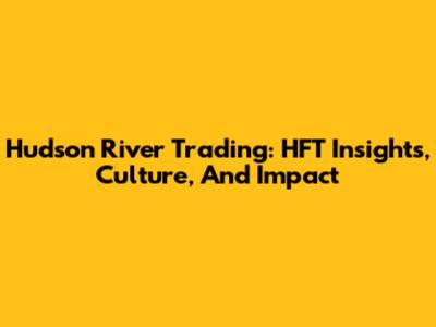 Hudson River Trading: HFT Insights, Culture, And Impact