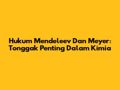 Hukum Mendeleev Dan Meyer: Tonggak Penting Dalam Kimia