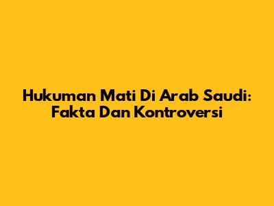 Hukuman Mati Di Arab Saudi: Fakta Dan Kontroversi
