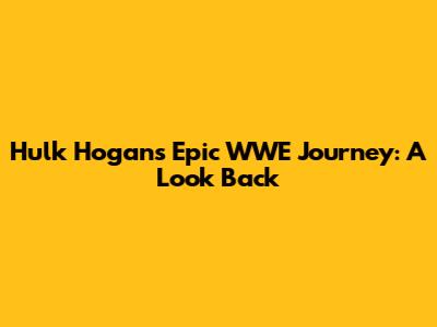 Hulk Hogan's Epic WWE Journey: A Look Back