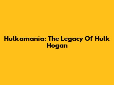 Hulkamania: The Legacy Of Hulk Hogan