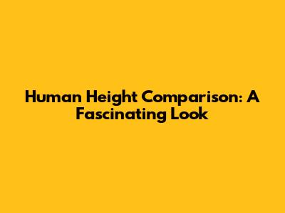 Human Height Comparison: A Fascinating Look