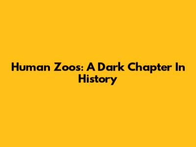 Human Zoos: A Dark Chapter In History