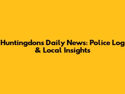 Huntingdon's Daily News: Police Log & Local Insights