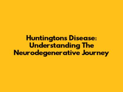 Huntington's Disease: Understanding The Neurodegenerative Journey