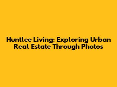 Huntlee Living: Exploring Urban Real Estate Through Photos