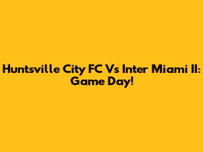 Huntsville City FC Vs Inter Miami II: Game Day!