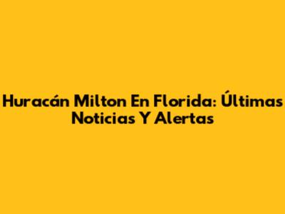 Huracán Milton En Florida: Últimas Noticias Y Alertas