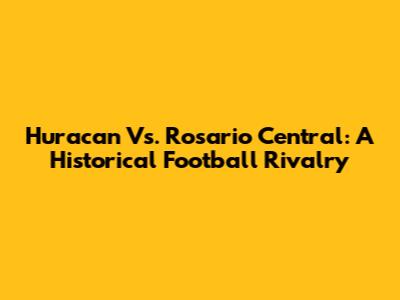 Huracan Vs. Rosario Central: A Historical Football Rivalry