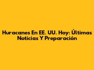 Huracanes En EE. UU. Hoy: Últimas Noticias Y Preparación