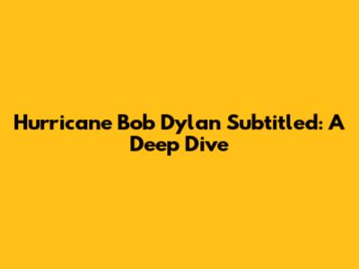 Hurricane Bob Dylan Subtitled: A Deep Dive