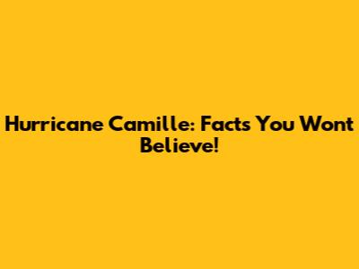 Hurricane Camille: Facts You Won't Believe!