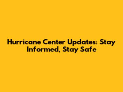 Hurricane Center Updates: Stay Informed, Stay Safe