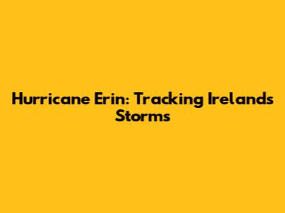 Hurricane Erin: Tracking Ireland's Storms