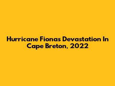 Hurricane Fiona's Devastation In Cape Breton, 2022
