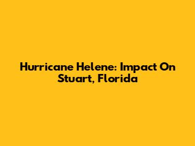 Hurricane Helene: Impact On Stuart, Florida