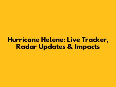 Hurricane Helene: Live Tracker, Radar Updates & Impacts