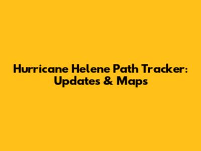 Hurricane Helene Path Tracker: Updates & Maps