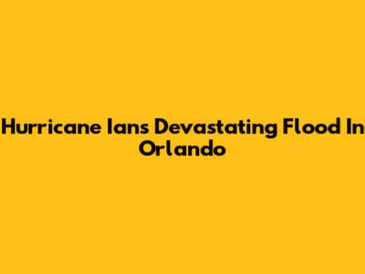 Hurricane Ian's Devastating Flood In Orlando