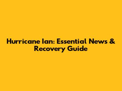 Hurricane Ian: Essential News & Recovery Guide