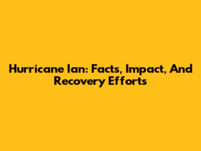 Hurricane Ian: Facts, Impact, And Recovery Efforts