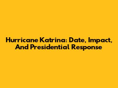 Hurricane Katrina: Date, Impact, And Presidential Response