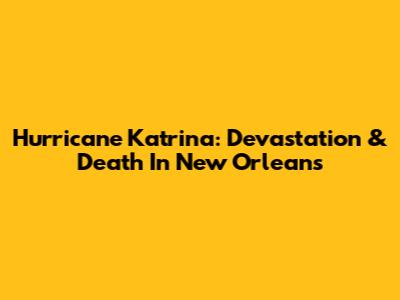Hurricane Katrina: Devastation & Death In New Orleans