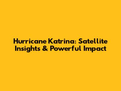 Hurricane Katrina: Satellite Insights & Powerful Impact