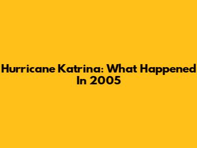 Hurricane Katrina: What Happened In 2005