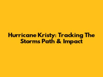 Hurricane Kristy: Tracking The Storm's Path & Impact