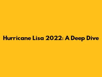 Hurricane Lisa 2022: A Deep Dive