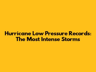 Hurricane Low Pressure Records: The Most Intense Storms