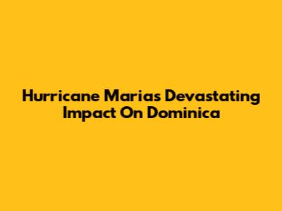 Hurricane Maria's Devastating Impact On Dominica
