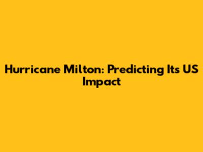 Hurricane Milton: Predicting Its US Impact