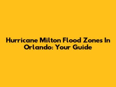 Hurricane Milton Flood Zones In Orlando: Your Guide