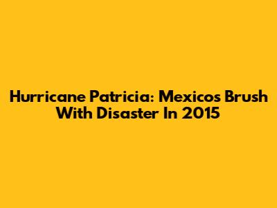 Hurricane Patricia: Mexico's Brush With Disaster In 2015