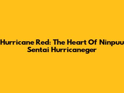 Hurricane Red: The Heart Of Ninpuu Sentai Hurricaneger