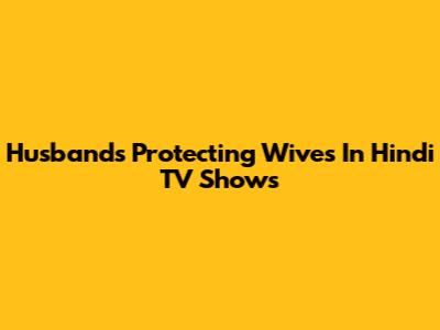 Husbands Protecting Wives In Hindi TV Shows