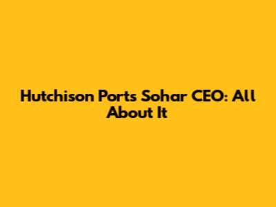 Hutchison Ports Sohar CEO: All About It