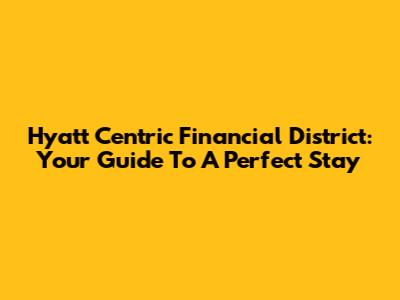 Hyatt Centric Financial District: Your Guide To A Perfect Stay