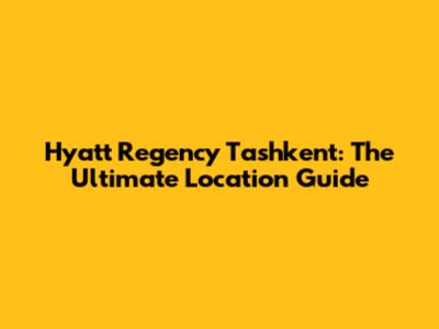 Hyatt Regency Tashkent: The Ultimate Location Guide