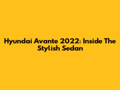 Hyundai Avante 2022: Inside The Stylish Sedan