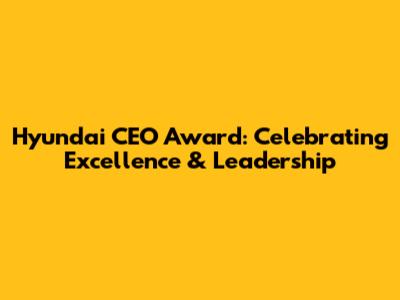 Hyundai CEO Award: Celebrating Excellence & Leadership